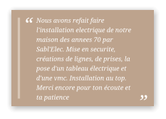 Nous avons refait faire l'installation electrique de notre maison des annees 70 par Sabl'Elec. Mise en securite, créations de lignes, de prises, la pose d'un tableau électrique et d'une vmc. Installation au top. Merci encore pour ton écoute et ta patience