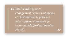 Intervention pour le changement de mes radiateurs et l’installation de prises et interrupteurs connectés. Je recommande, professionnel et réactif !